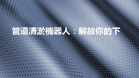 管道清淤機器人：解放你的下水道！